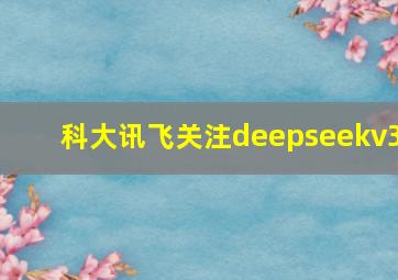 科大讯飞关注deepseekv3