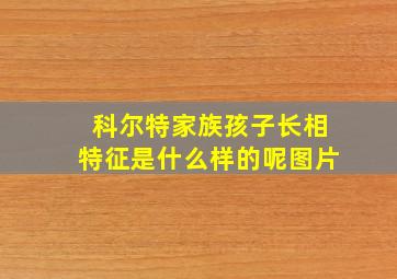 科尔特家族孩子长相特征是什么样的呢图片