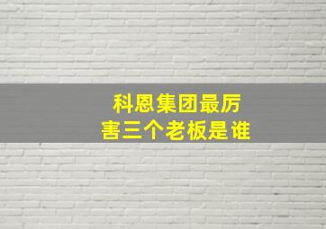 科恩集团最厉害三个老板是谁