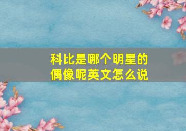 科比是哪个明星的偶像呢英文怎么说