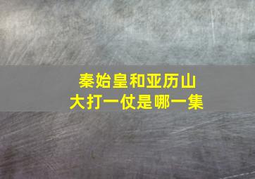 秦始皇和亚历山大打一仗是哪一集