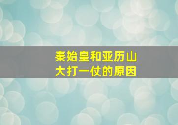 秦始皇和亚历山大打一仗的原因