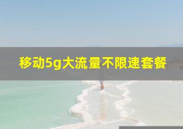 移动5g大流量不限速套餐