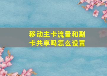 移动主卡流量和副卡共享吗怎么设置