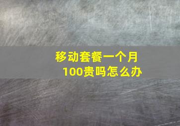 移动套餐一个月100贵吗怎么办