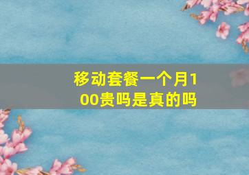 移动套餐一个月100贵吗是真的吗