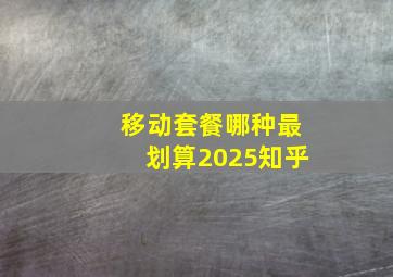 移动套餐哪种最划算2025知乎