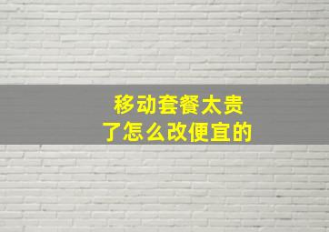 移动套餐太贵了怎么改便宜的