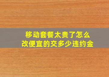 移动套餐太贵了怎么改便宜的交多少违约金