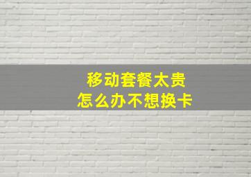 移动套餐太贵怎么办不想换卡