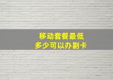 移动套餐最低多少可以办副卡