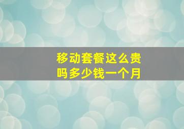 移动套餐这么贵吗多少钱一个月