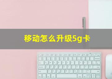 移动怎么升级5g卡