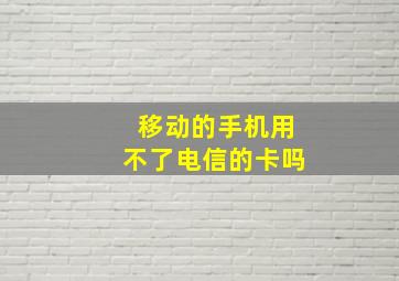 移动的手机用不了电信的卡吗