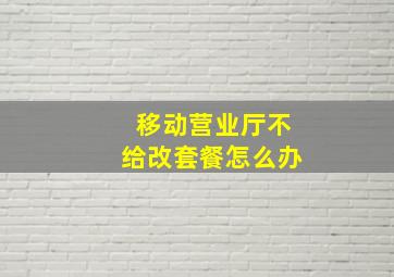 移动营业厅不给改套餐怎么办