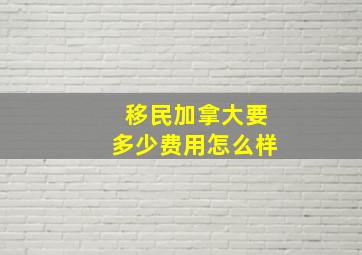 移民加拿大要多少费用怎么样