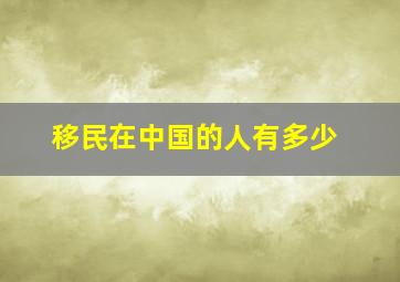 移民在中国的人有多少