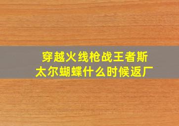 穿越火线枪战王者斯太尔蝴蝶什么时候返厂