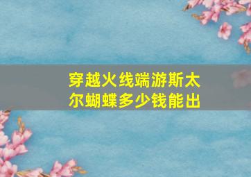 穿越火线端游斯太尔蝴蝶多少钱能出