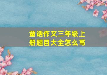 童话作文三年级上册题目大全怎么写