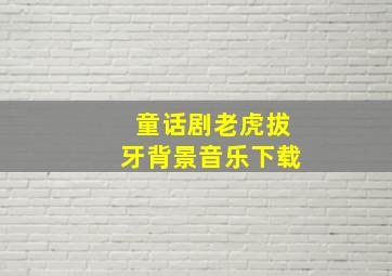 童话剧老虎拔牙背景音乐下载