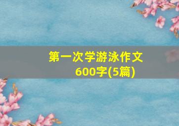 第一次学游泳作文600字(5篇)