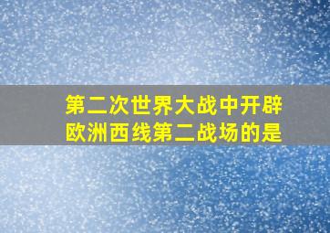 第二次世界大战中开辟欧洲西线第二战场的是