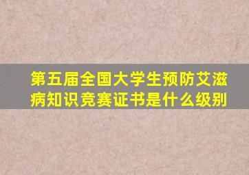 第五届全国大学生预防艾滋病知识竞赛证书是什么级别