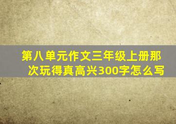 第八单元作文三年级上册那次玩得真高兴300字怎么写