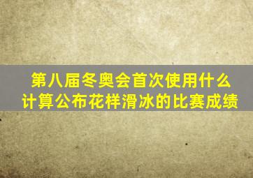 第八届冬奥会首次使用什么计算公布花样滑冰的比赛成绩