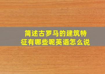 简述古罗马的建筑特征有哪些呢英语怎么说