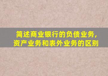 简述商业银行的负债业务,资产业务和表外业务的区别