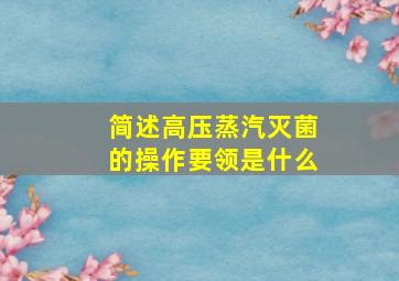 简述高压蒸汽灭菌的操作要领是什么