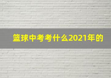 篮球中考考什么2021年的