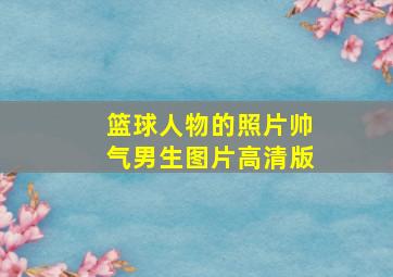 篮球人物的照片帅气男生图片高清版