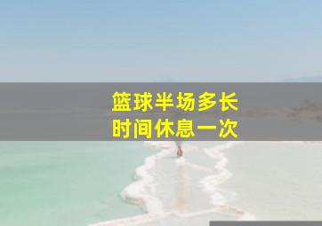 篮球半场多长时间休息一次