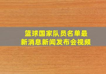 篮球国家队员名单最新消息新闻发布会视频