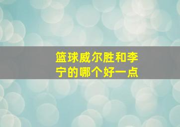 篮球威尔胜和李宁的哪个好一点