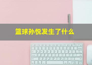 篮球孙悦发生了什么