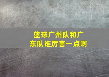 篮球广州队和广东队谁厉害一点啊