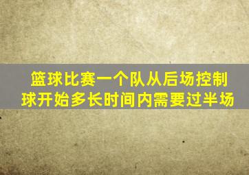 篮球比赛一个队从后场控制球开始多长时间内需要过半场