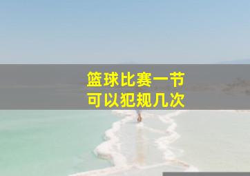 篮球比赛一节可以犯规几次