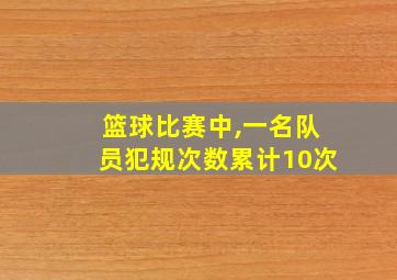 篮球比赛中,一名队员犯规次数累计10次