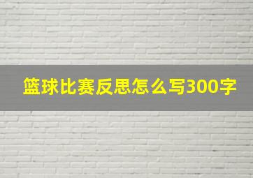 篮球比赛反思怎么写300字