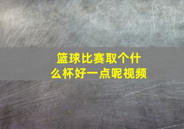 篮球比赛取个什么杯好一点呢视频