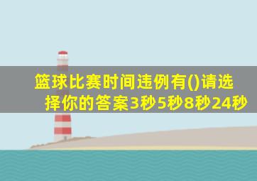 篮球比赛时间违例有()请选择你的答案3秒5秒8秒24秒