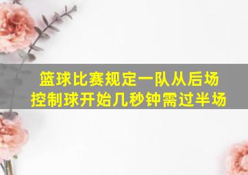 篮球比赛规定一队从后场控制球开始几秒钟需过半场