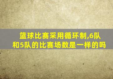 篮球比赛采用循环制,6队和5队的比赛场数是一样的吗