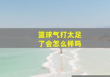 篮球气打太足了会怎么样吗