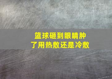 篮球砸到眼睛肿了用热敷还是冷敷